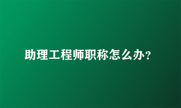 助理工程师职称怎么办？