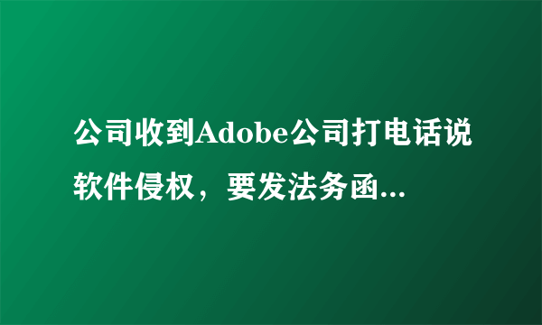 公司收到Adobe公司打电话说软件侵权，要发法务函给我们，请问有没有人遇到过？怎么处理？有没有可能是诈骗