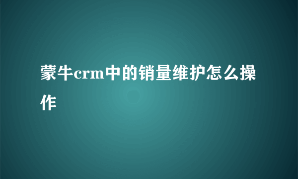 蒙牛crm中的销量维护怎么操作