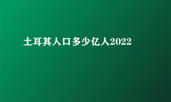 土耳其人口多少亿人2022