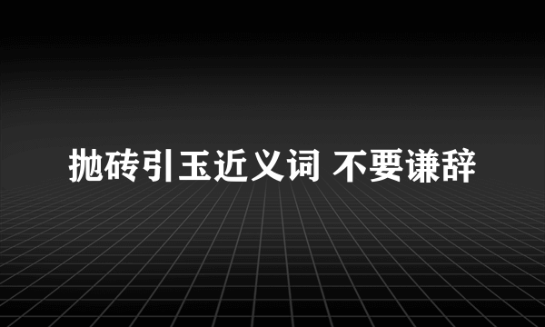 抛砖引玉近义词 不要谦辞