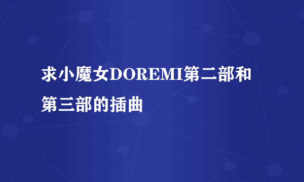 求小魔女DOREMI第二部和第三部的插曲