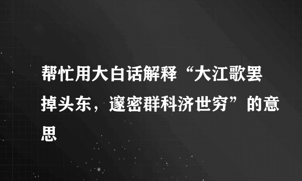 帮忙用大白话解释“大江歌罢掉头东，邃密群科济世穷”的意思