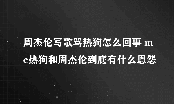 周杰伦写歌骂热狗怎么回事 mc热狗和周杰伦到底有什么恩怨