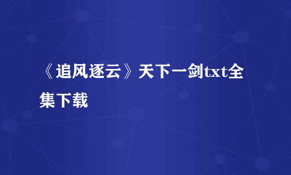 《追风逐云》天下一剑txt全集下载