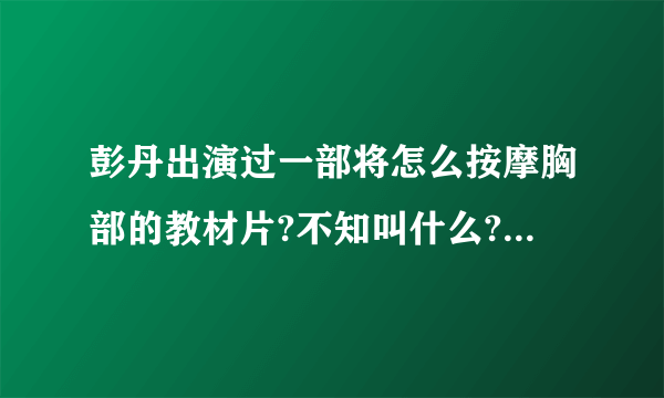 彭丹出演过一部将怎么按摩胸部的教材片?不知叫什么?在那有下?谢谢.