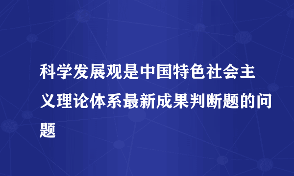 科学发展观是中国特色社会主义理论体系最新成果判断题的问题