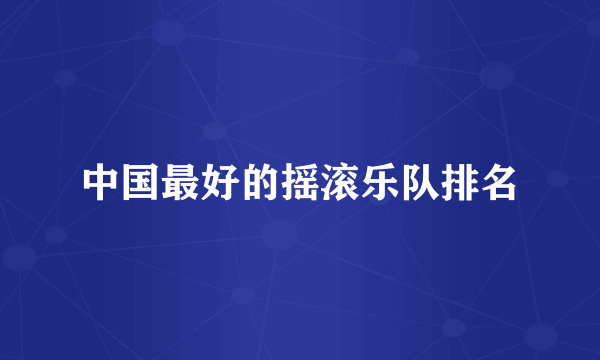 中国最好的摇滚乐队排名