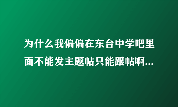 为什么我偏偏在东台中学吧里面不能发主题帖只能跟帖啊，在其他吧里很正常