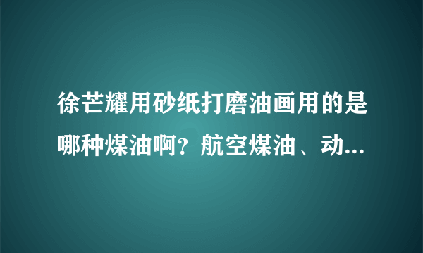 徐芒耀用砂纸打磨油画用的是哪种煤油啊？航空煤油、动力煤油、溶剂煤油、还是灯用煤油？