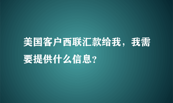 美国客户西联汇款给我，我需要提供什么信息？