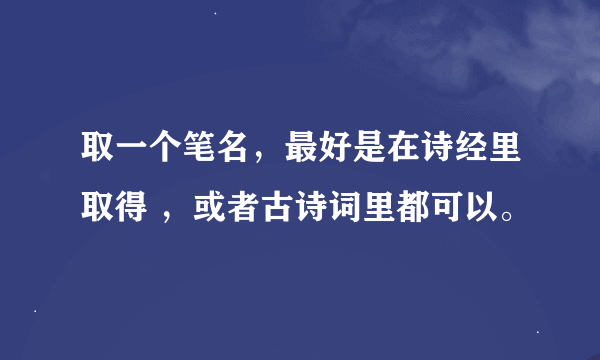 取一个笔名，最好是在诗经里取得 ，或者古诗词里都可以。