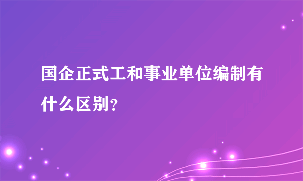 国企正式工和事业单位编制有什么区别？