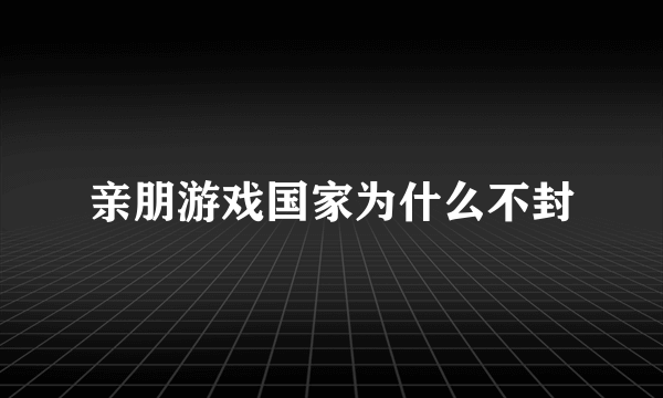 亲朋游戏国家为什么不封