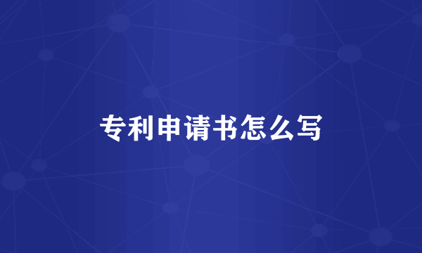 专利申请书怎么写