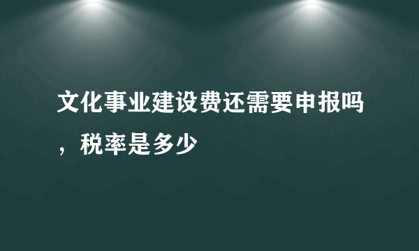 文化事业建设费还需要申报吗，税率是多少