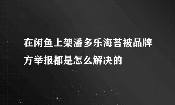 在闲鱼上架潘多乐海苔被品牌方举报都是怎么解决的