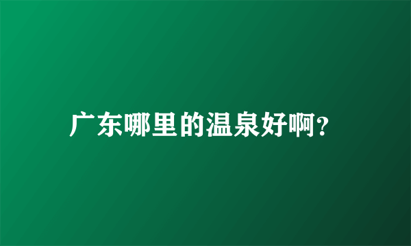 广东哪里的温泉好啊？