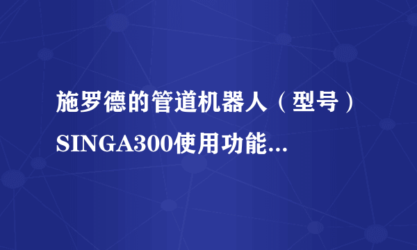 施罗德的管道机器人（型号）SINGA300使用功能说明书？