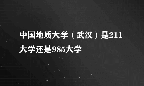 中国地质大学（武汉）是211大学还是985大学