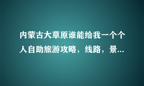 内蒙古大草原谁能给我一个个人自助旅游攻略，线路，景点，费用，想要