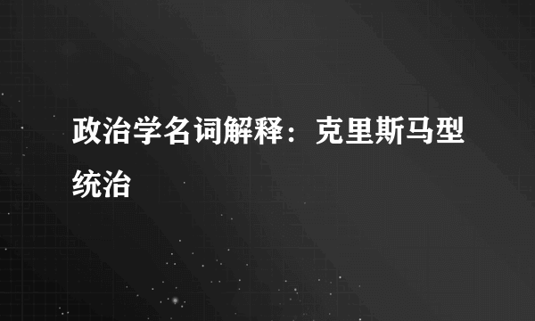 政治学名词解释：克里斯马型统治