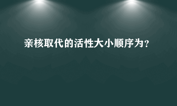 亲核取代的活性大小顺序为？