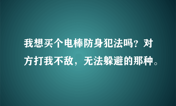 我想买个电棒防身犯法吗？对方打我不敌，无法躲避的那种。