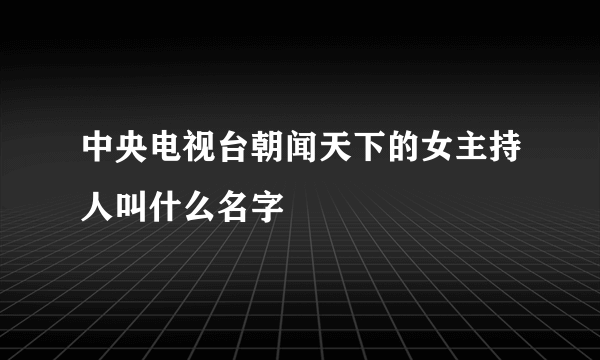 中央电视台朝闻天下的女主持人叫什么名字