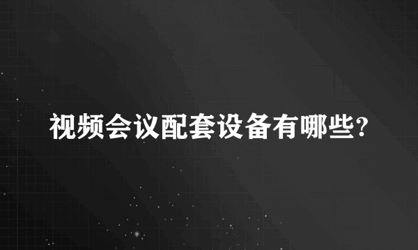 视频会议配套设备有哪些?