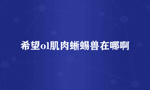 希望ol肌肉蜥蜴兽在哪啊