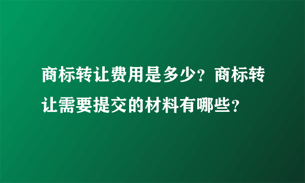 商标转让费用是多少？商标转让需要提交的材料有哪些？