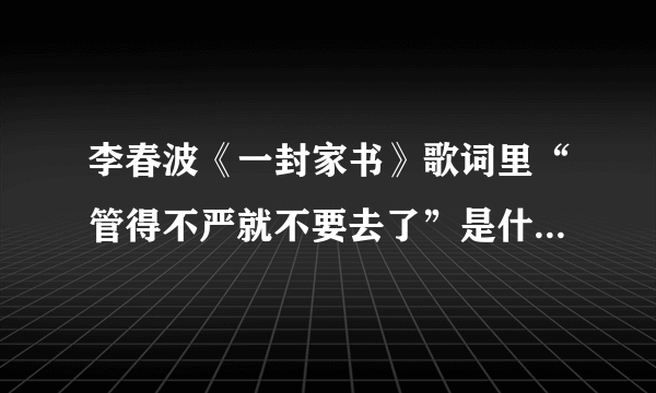 李春波《一封家书》歌词里“管得不严就不要去了”是什么意思？
