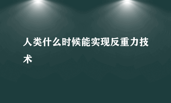 人类什么时候能实现反重力技术