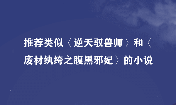 推荐类似〈逆天驭兽师〉和〈废材纨绔之腹黑邪妃〉的小说