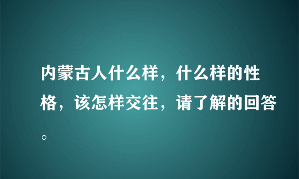 内蒙古人什么样，什么样的性格，该怎样交往，请了解的回答。