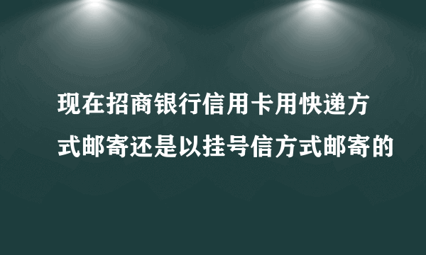 现在招商银行信用卡用快递方式邮寄还是以挂号信方式邮寄的