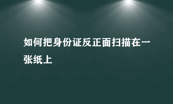 如何把身份证反正面扫描在一张纸上