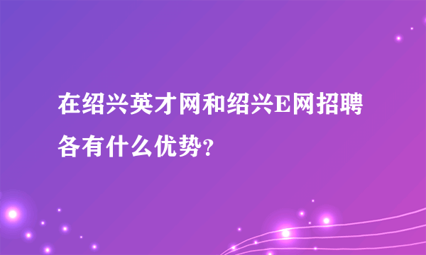 在绍兴英才网和绍兴E网招聘各有什么优势？