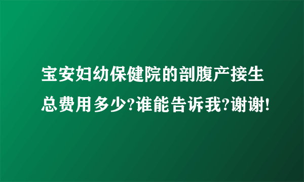 宝安妇幼保健院的剖腹产接生总费用多少?谁能告诉我?谢谢!