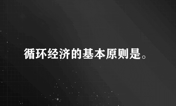 循环经济的基本原则是。