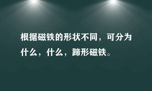 根据磁铁的形状不同，可分为什么，什么，蹄形磁铁。