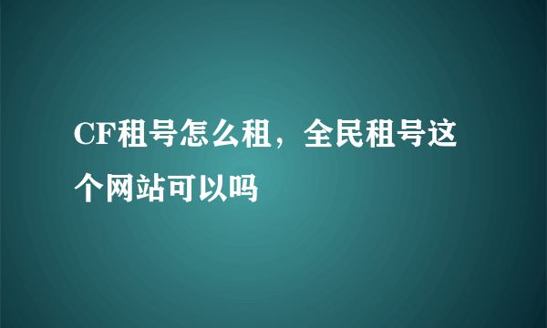 CF租号怎么租，全民租号这个网站可以吗