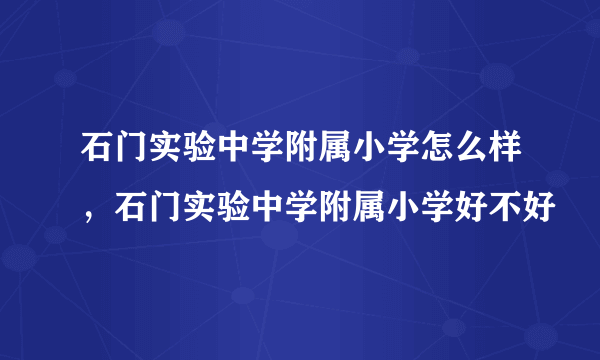 石门实验中学附属小学怎么样，石门实验中学附属小学好不好