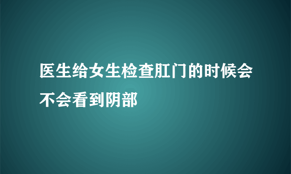 医生给女生检查肛门的时候会不会看到阴部