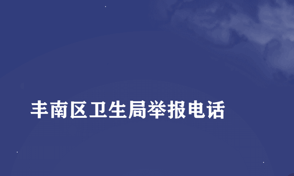 
丰南区卫生局举报电话
