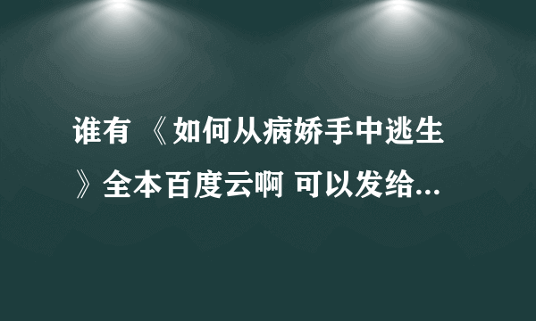 谁有 《如何从病娇手中逃生》全本百度云啊 可以发给我么？！！？？谢谢谢谢了(╯3╰)！！！