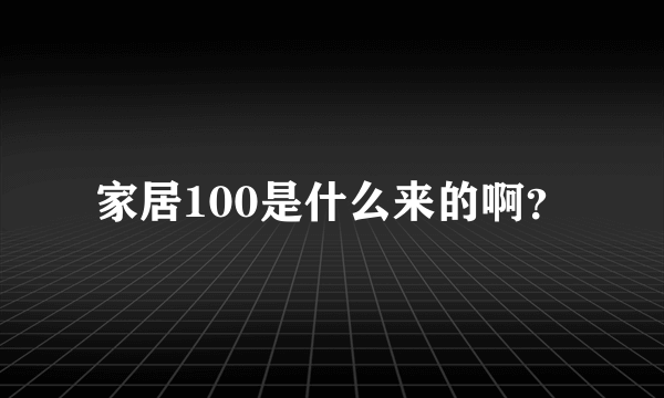 家居100是什么来的啊？