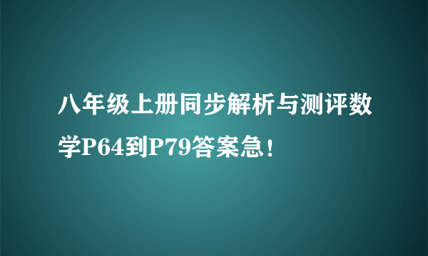 八年级上册同步解析与测评数学P64到P79答案急！