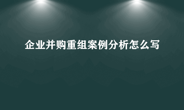 企业并购重组案例分析怎么写